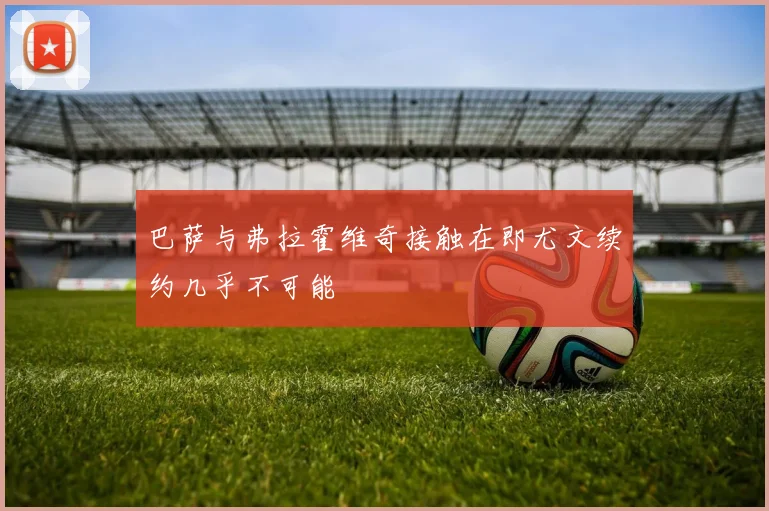 巴萨与弗拉霍维奇接触在即尤文续约几乎不可能