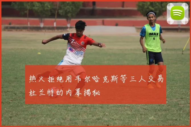 热火拒绝用韦尔哈克斯等三人交易杜兰特的内幕揭秘