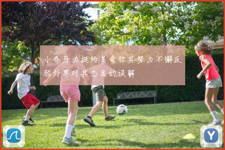 小乔丹力挺约基奇称其努力不懈反驳外界对其态度的误解
