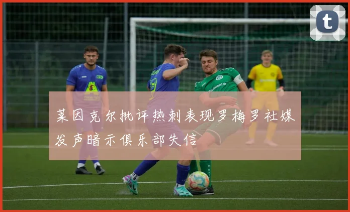 莱因克尔批评热刺表现罗梅罗社媒发声暗示俱乐部失信