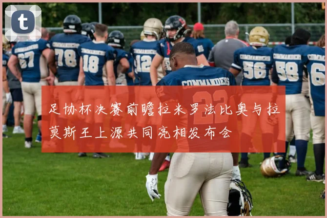 足协杯决赛前瞻拉米罗法比奥与拉莫斯王上源共同亮相发布会