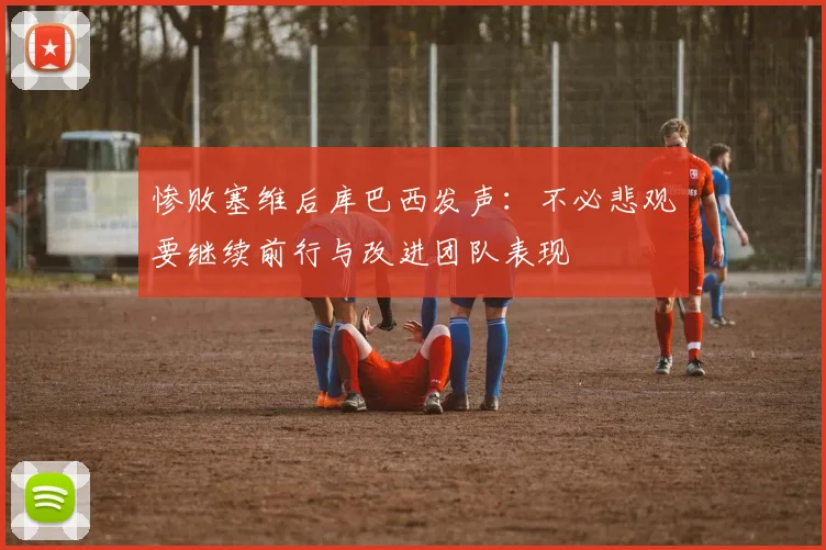 惨败塞维后库巴西发声：不必悲观要继续前行与改进团队表现