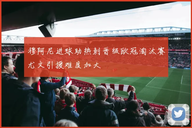 穆阿尼进球助热刺晋级欧冠淘汰赛尤文引援难度加大