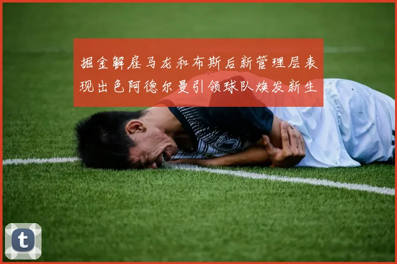 掘金解雇马龙和布斯后新管理层表现出色阿德尔曼引领球队焕发新生