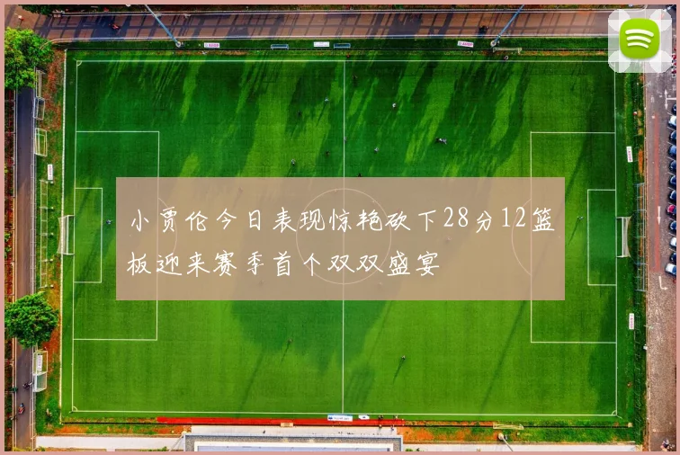 小贾伦今日表现惊艳砍下28分12篮板迎来赛季首个双双盛宴