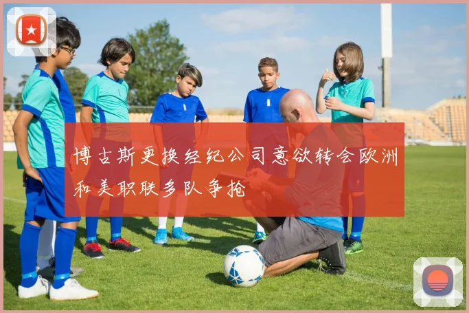 博古斯更换经纪公司意欲转会欧洲和美职联多队争抢