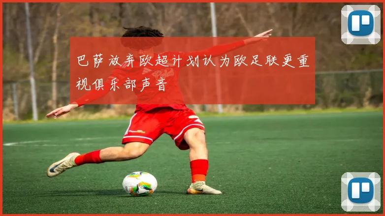 巴萨放弃欧超计划认为欧足联更重视俱乐部声音