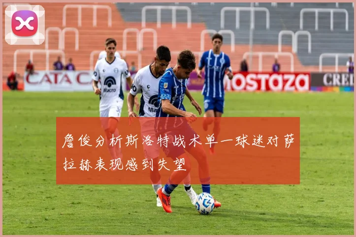 詹俊分析斯洛特战术单一球迷对萨拉赫表现感到失望