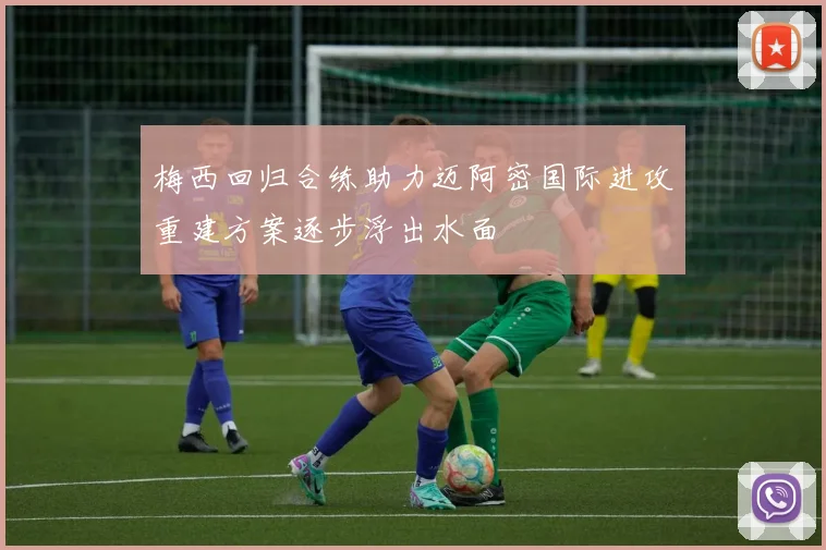梅西回归合练助力迈阿密国际进攻重建方案逐步浮出水面