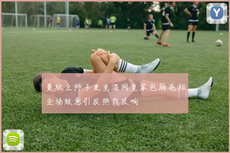 曼联主帅卡里克温网皇家包厢亮相全场致意引发热烈反响