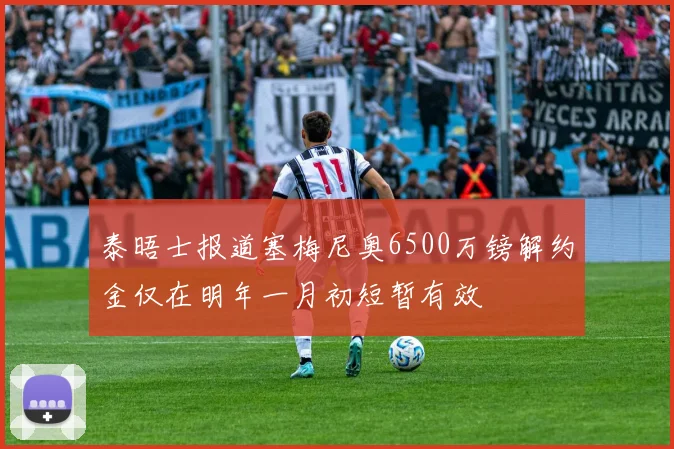 泰晤士报道塞梅尼奥6500万镑解约金仅在明年一月初短暂有效