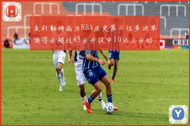 麦科勒姆成为NBA历史第六位多次单场得分超过45分并投中10记三分的球员