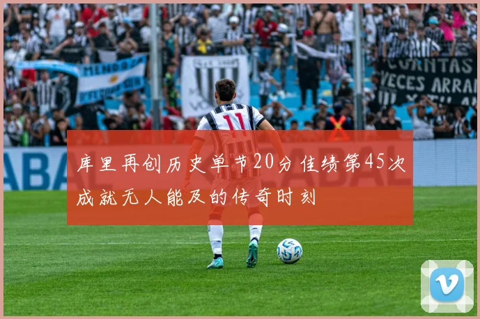 库里再创历史单节20分佳绩第45次成就无人能及的传奇时刻