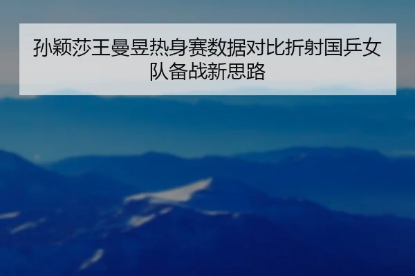孙颖莎王曼昱热身赛数据对比折射国乒女队备战新思路